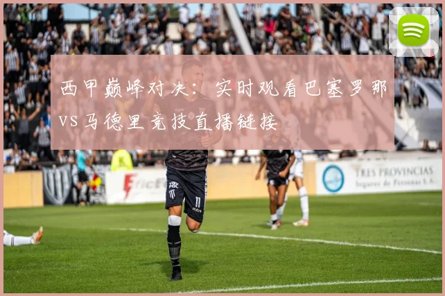 西甲巅峰对决：实时观看巴塞罗那vs马德里竞技直播链接