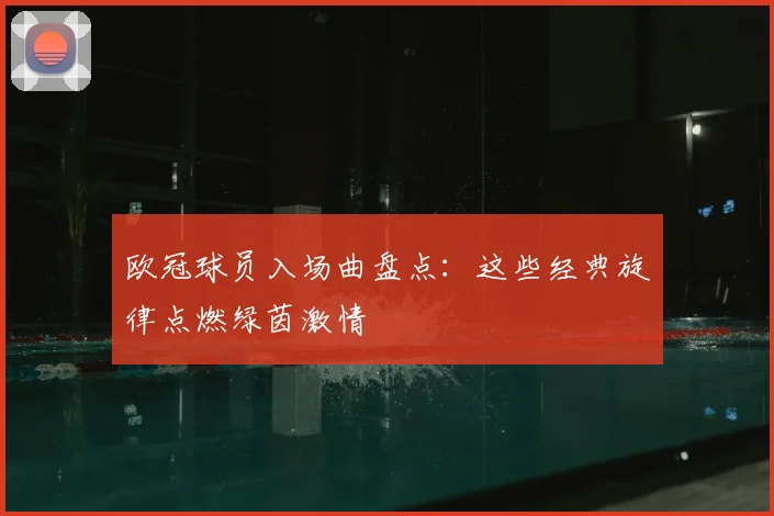 欧冠球员入场曲盘点:这些经典旋律点燃绿茵激情