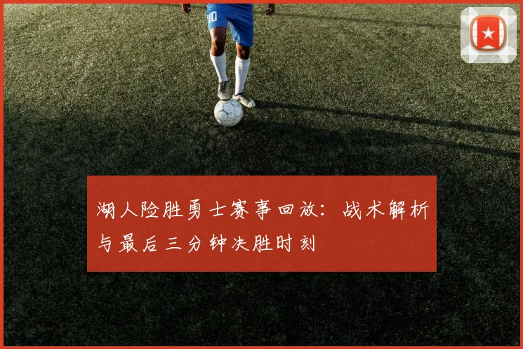 湖人险胜勇士赛事回放:战术解析与最后三分钟决胜时刻