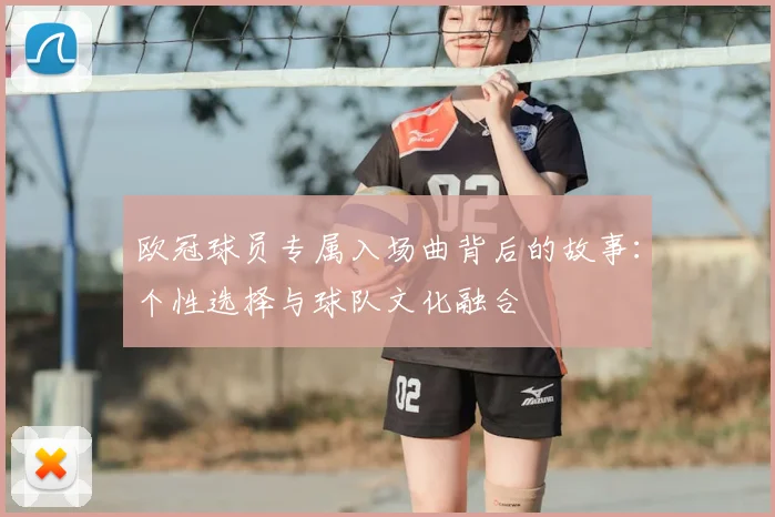 欧冠球员专属入场曲背后的故事:个性选择与球队文化融合