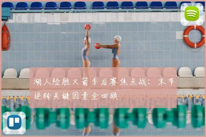 湖人险胜火箭季后赛焦点战：末节逆转关键因素全回顾